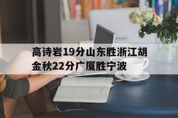 关于高诗岩19分山东胜浙江胡金秋22分广厦胜宁波的信息